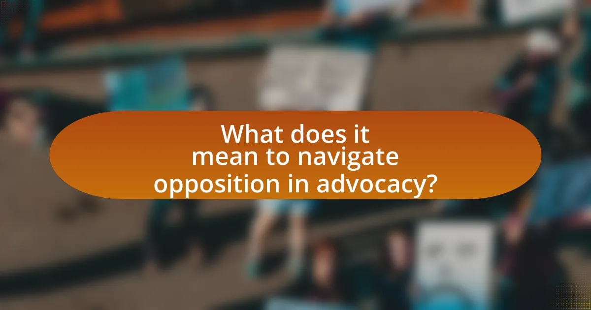 What does it mean to navigate opposition in advocacy?